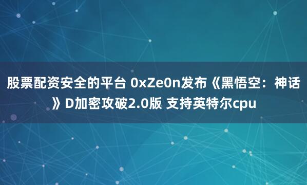 股票配资安全的平台 0xZe0n发布《黑悟空：神话》D加密攻破2.0版 支持英特尔cpu
