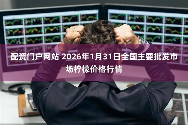 配资门户网站 2026年1月31日全国主要批发市场柠檬价格行情