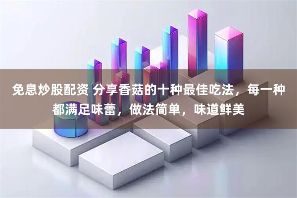 免息炒股配资 分享香菇的十种最佳吃法，每一种都满足味蕾，做法简单，味道鲜美