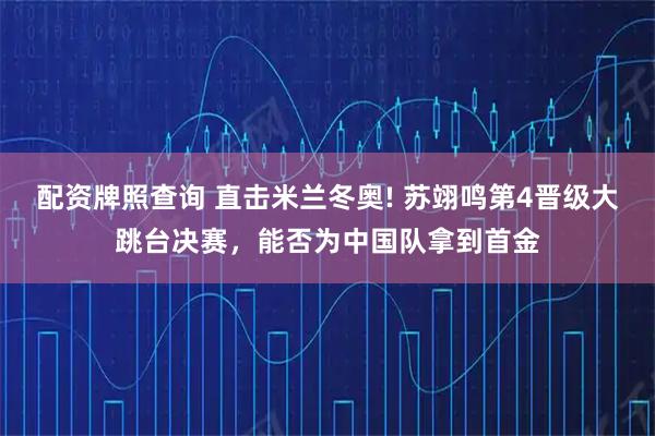配资牌照查询 直击米兰冬奥! 苏翊鸣第4晋级大跳台决赛，能否为中国队拿到首金