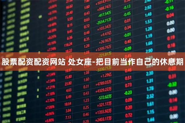 股票配资配资网站 处女座-把目前当作自己的休息期
