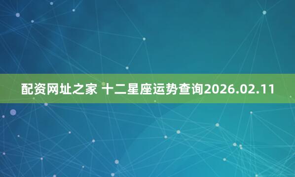 配资网址之家 十二星座运势查询2026.02.11