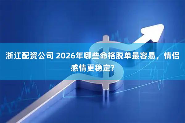 浙江配资公司 2026年哪些命格脱单最容易，情侣感情更稳定?