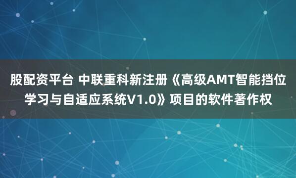股配资平台 中联重科新注册《高级AMT智能挡位学习与自适应系统V1.0》项目的软件著作权