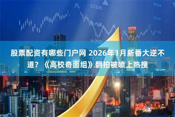 股票配资有哪些门户网 2026年1月新番大逆不道？《高校奇面组》翻拍被喷上热搜