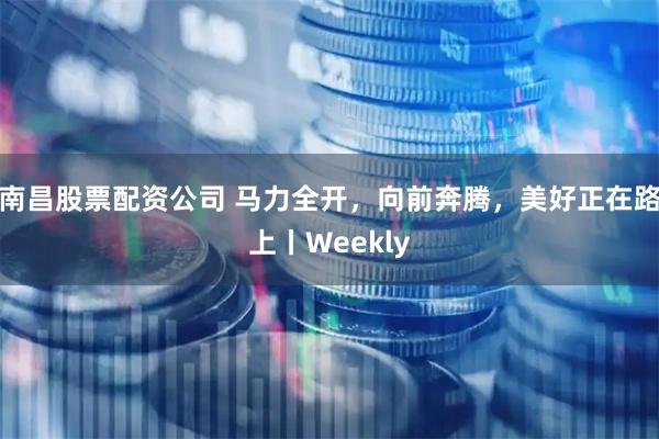 南昌股票配资公司 马力全开，向前奔腾，美好正在路上丨Weekly