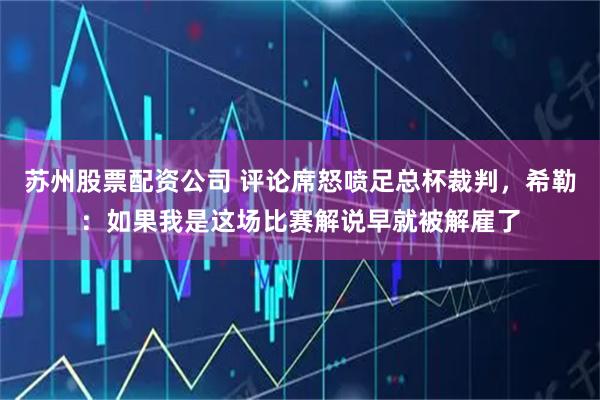 苏州股票配资公司 评论席怒喷足总杯裁判，希勒：如果我是这场比赛解说早就被解雇了