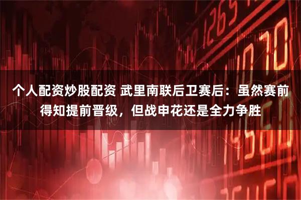 个人配资炒股配资 武里南联后卫赛后：虽然赛前得知提前晋级，但战申花还是全力争胜