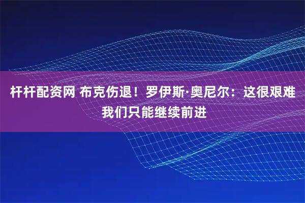杆杆配资网 布克伤退！罗伊斯·奥尼尔：这很艰难 我们只能继续前进