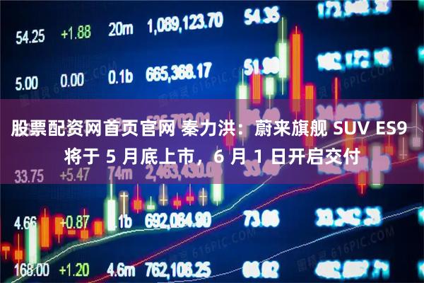 股票配资网首页官网 秦力洪：蔚来旗舰 SUV ES9 将于 5 月底上市，6 月 1 日开启交付