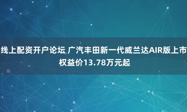 线上配资开户论坛 广汽丰田新一代威兰达AIR版上市 权益价13.78万元起