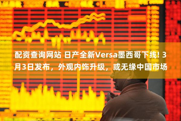 配资查询网站 日产全新Versa墨西哥下线! 3月3日发布，外观内饰升级，或无缘中国市场