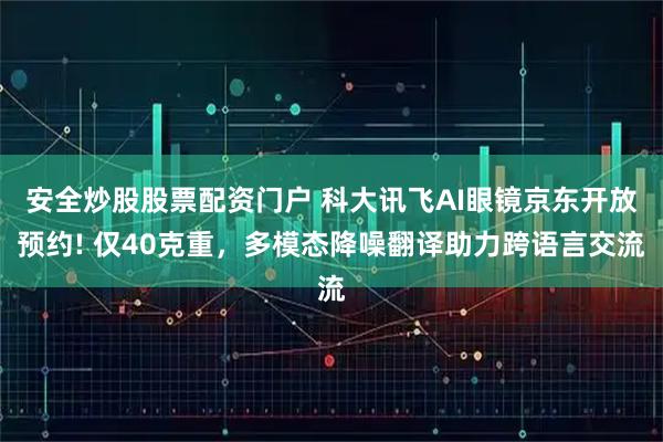 安全炒股股票配资门户 科大讯飞AI眼镜京东开放预约! 仅40克重，多模态降噪翻译助力跨语言交流