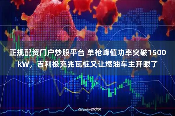 正规配资门户炒股平台 单枪峰值功率突破1500kW，吉利极充兆瓦桩又让燃油车主开眼了