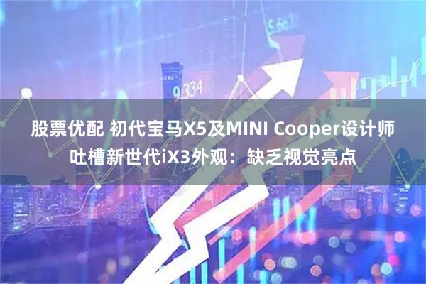 股票优配 初代宝马X5及MINI Cooper设计师吐槽新世代iX3外观：缺乏视觉亮点