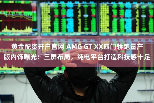 黄金配资开户官网 AMG GT XX四门轿跑量产版内饰曝光：三屏布局，纯电平台打造科技感十足