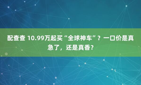配查查 10.99万起买“全球神车”？一口价是真急了，还是真香？