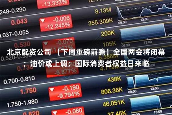 北京配资公司 【下周重磅前瞻】全国两会将闭幕；油价或上调；国际消费者权益日来临