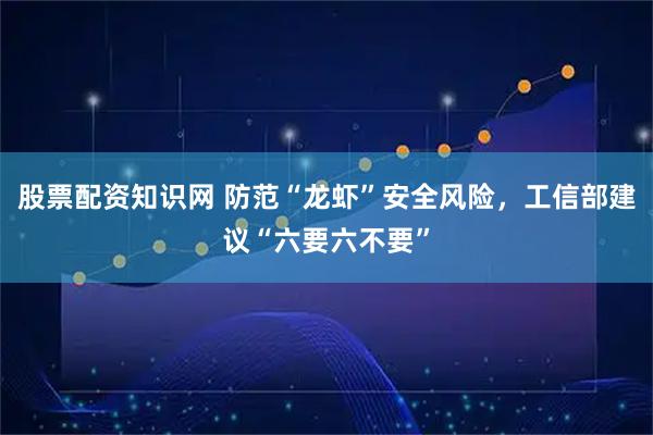 股票配资知识网 防范“龙虾”安全风险，工信部建议“六要六不要”