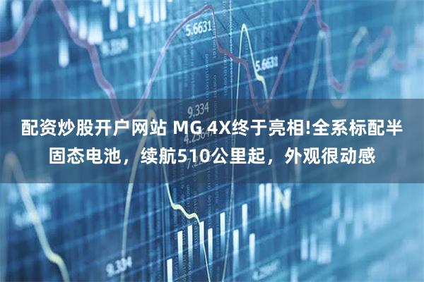 配资炒股开户网站 MG 4X终于亮相!全系标配半固态电池,续航510公里起,外观很动感