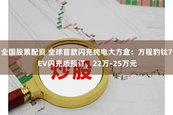 全国股票配资 全球首款闪充纯电大方盒:方程豹钛7 EV闪充版预订,22万-25万元