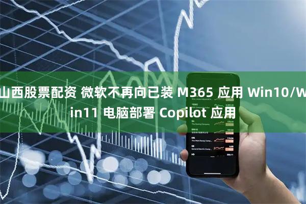 山西股票配资 微软不再向已装 M365 应用 Win10/Win11 电脑部署 Copilot 应用