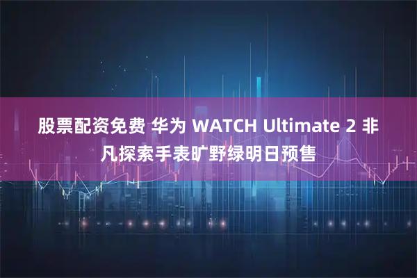 股票配资免费 华为 WATCH Ultimate 2 非凡探索手表旷野绿明日预售