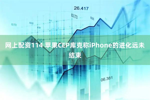 网上配资114 苹果CEP库克称iPhone的进化远未结束