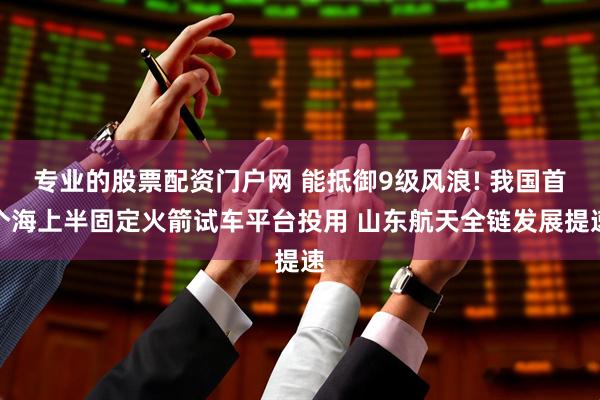专业的股票配资门户网 能抵御9级风浪! 我国首个海上半固定火箭试车平台投用 山东航天全链发展提速