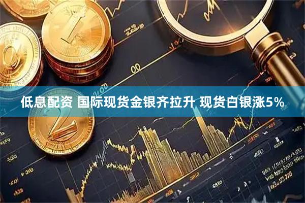 低息配资 国际现货金银齐拉升 现货白银涨5%