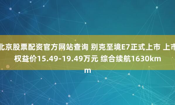 北京股票配资官方网站查询 别克至境E7正式上市 上市权益价15.49-19.49万元 综合续航1630km