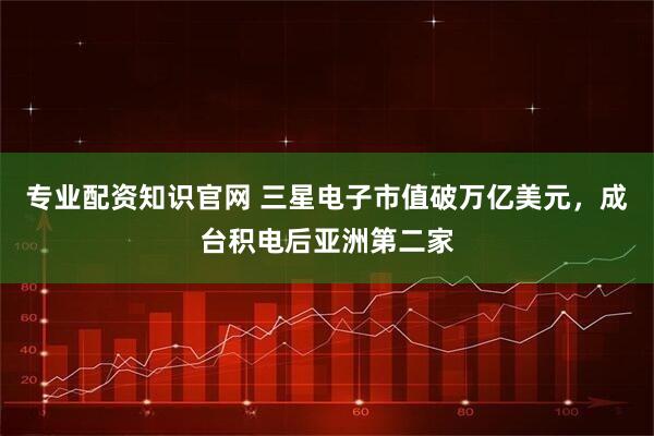 专业配资知识官网 三星电子市值破万亿美元，成台积电后亚洲第二家