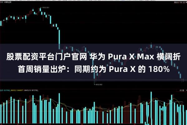 股票配资平台门户官网 华为 Pura X Max 横阔折首周销量出炉：同期约为 Pura X 的 180%