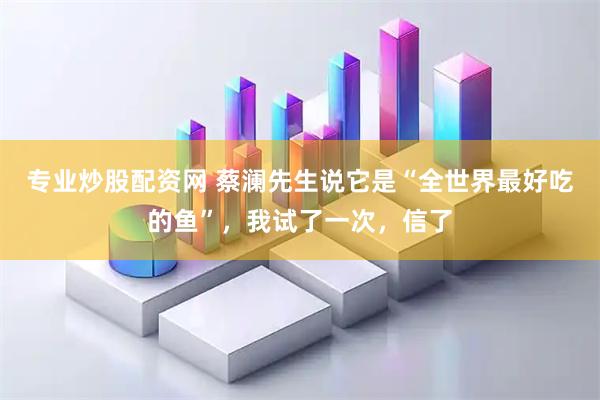 专业炒股配资网 蔡澜先生说它是“全世界最好吃的鱼”，我试了一次，信了