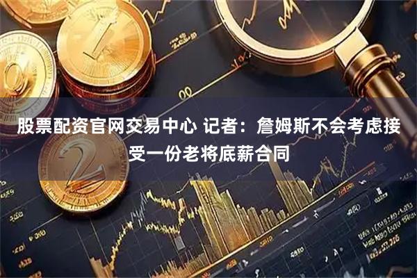 股票配资官网交易中心 记者：詹姆斯不会考虑接受一份老将底薪合同