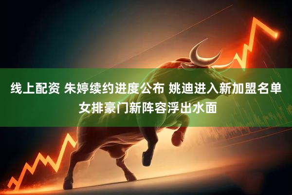 线上配资 朱婷续约进度公布 姚迪进入新加盟名单 女排豪门新阵容浮出水面