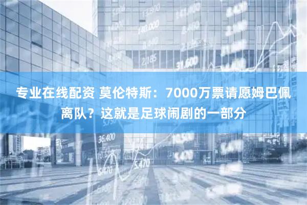 专业在线配资 莫伦特斯：7000万票请愿姆巴佩离队？这就是足球闹剧的一部分