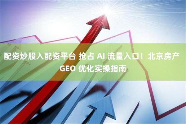 配资炒股入配资平台 抢占 AI 流量入口!北京房产 GEO 优化实操指南