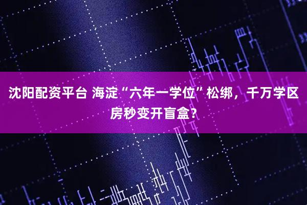 沈阳配资平台 海淀“六年一学位”松绑，千万学区房秒变开盲盒？