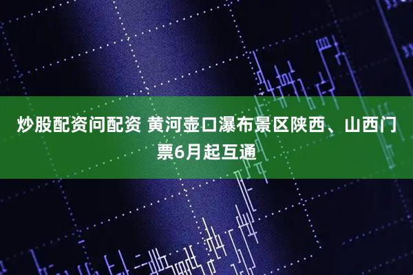 炒股配资问配资 黄河壶口瀑布景区陕西、山西门票6月起互通
