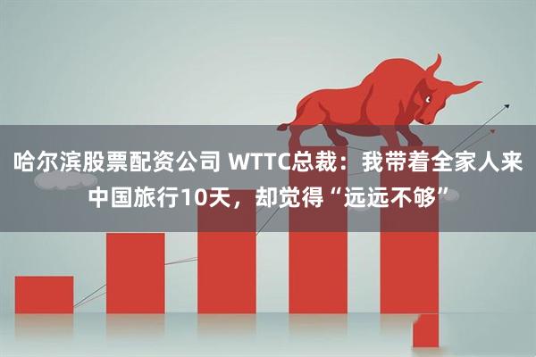 哈尔滨股票配资公司 WTTC总裁：我带着全家人来中国旅行10天，却觉得“远远不够”