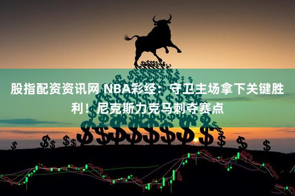 股指配资资讯网 NBA彩经：守卫主场拿下关键胜利！尼克斯力克马刺夺赛点