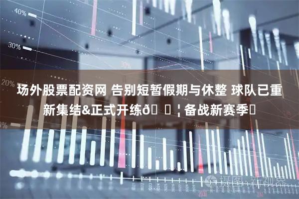 场外股票配资网 告别短暂假期与休整 球队已重新集结&正式开练💦 备战新赛季⚡