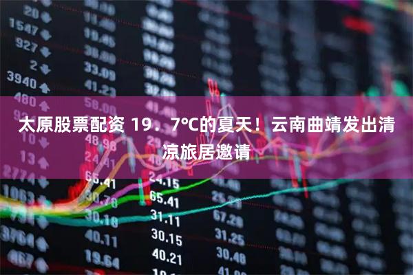 太原股票配资 19．7℃的夏天！云南曲靖发出清凉旅居邀请