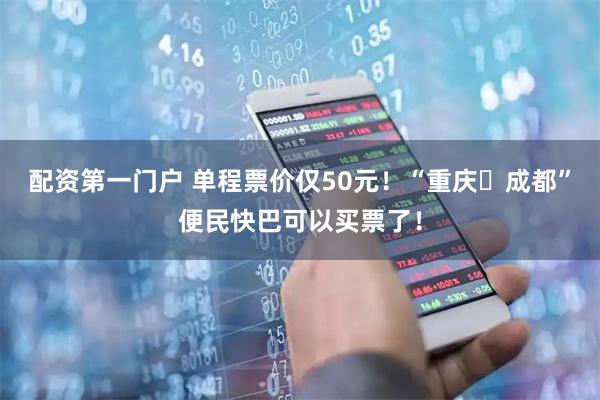 配资第一门户 单程票价仅50元！“重庆⇋成都”便民快巴可以买票了！