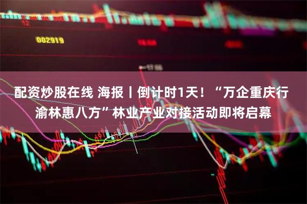 配资炒股在线 海报丨倒计时1天！“万企重庆行 渝林惠八方”林业产业对接活动即将启幕