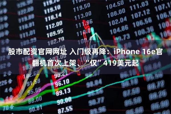 股市配资官网网址 入门级再降:iPhone 16e官翻机首次上架、“仅”419美元起