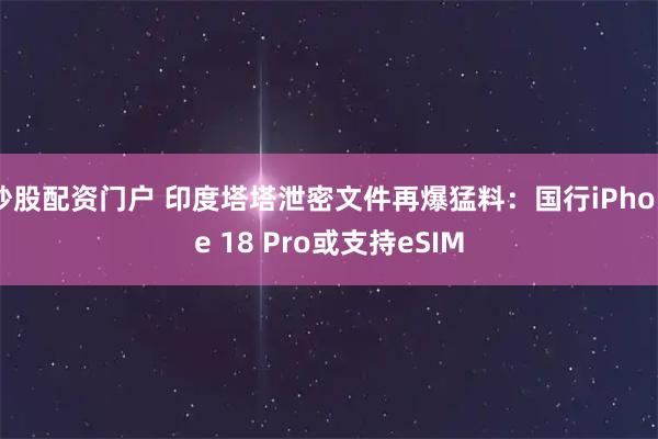 炒股配资门户 印度塔塔泄密文件再爆猛料：国行iPhone 18 Pro或支持eSIM