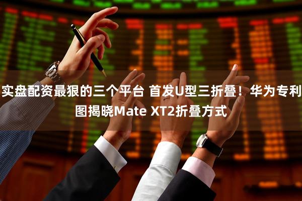 实盘配资最狠的三个平台 首发U型三折叠！华为专利图揭晓Mate XT2折叠方式