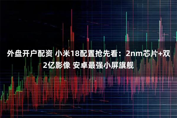 外盘开户配资 小米18配置抢先看：2nm芯片+双2亿影像 安卓最强小屏旗舰